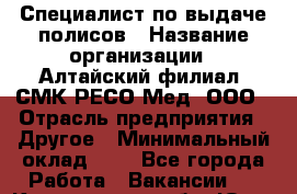 Специалист по выдаче полисов › Название организации ­ Алтайский филиал  СМК РЕСО-Мед, ООО › Отрасль предприятия ­ Другое › Минимальный оклад ­ 1 - Все города Работа » Вакансии   . Кемеровская обл.,Юрга г.